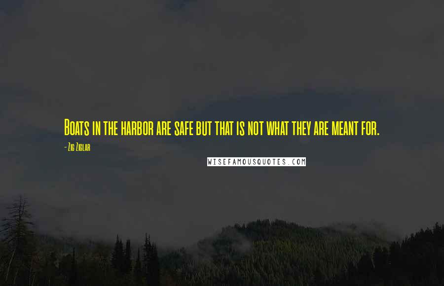 Zig Ziglar Quotes: Boats in the harbor are safe but that is not what they are meant for.