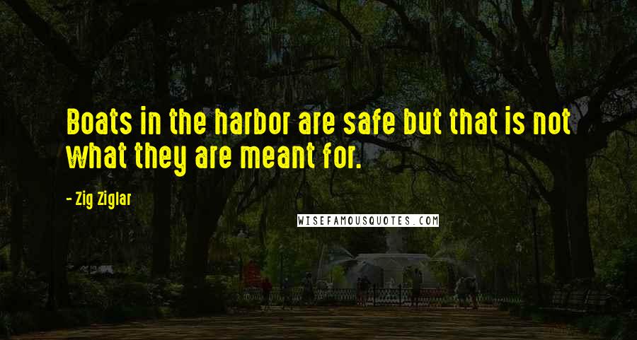 Zig Ziglar Quotes: Boats in the harbor are safe but that is not what they are meant for.