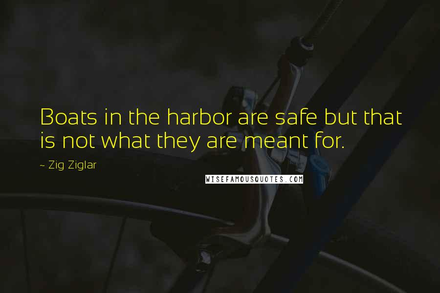 Zig Ziglar Quotes: Boats in the harbor are safe but that is not what they are meant for.