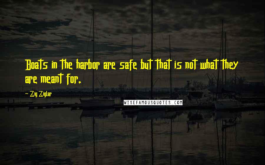 Zig Ziglar Quotes: Boats in the harbor are safe but that is not what they are meant for.