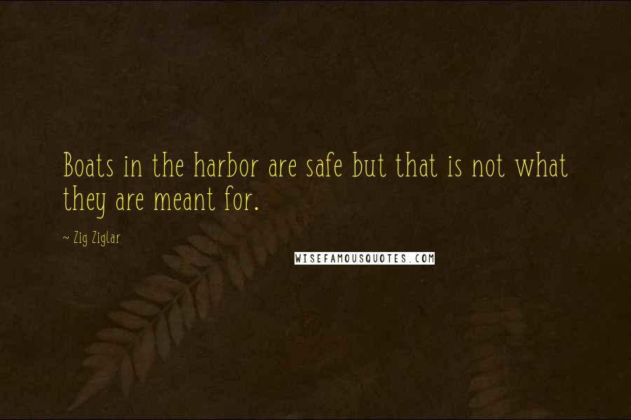 Zig Ziglar Quotes: Boats in the harbor are safe but that is not what they are meant for.