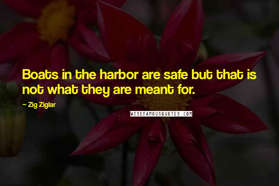 Zig Ziglar Quotes: Boats in the harbor are safe but that is not what they are meant for.