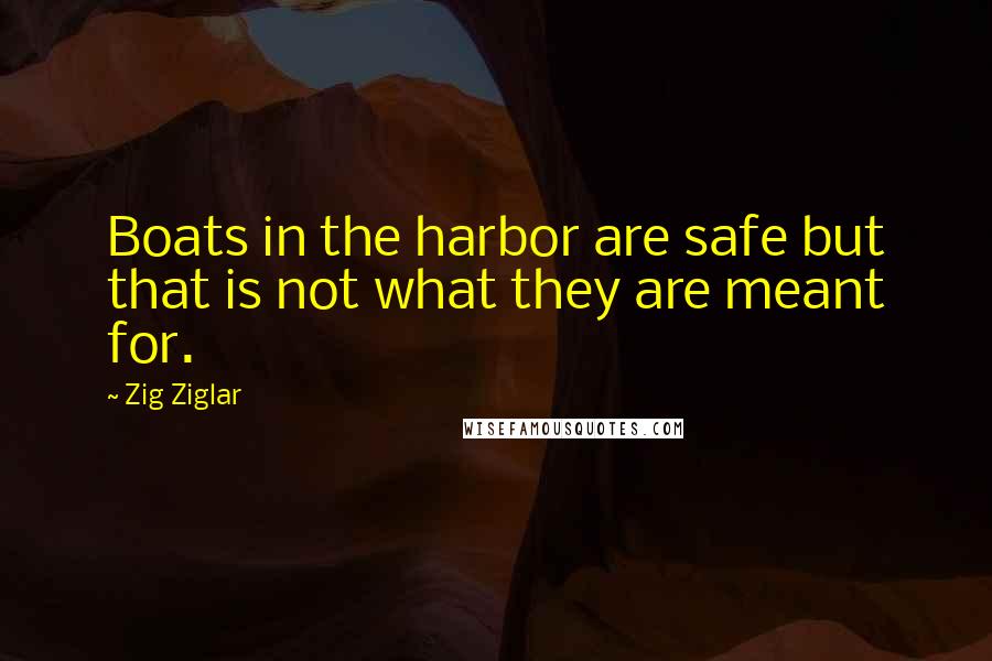 Zig Ziglar Quotes: Boats in the harbor are safe but that is not what they are meant for.