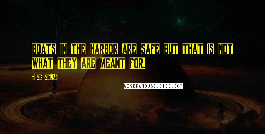 Zig Ziglar Quotes: Boats in the harbor are safe but that is not what they are meant for.