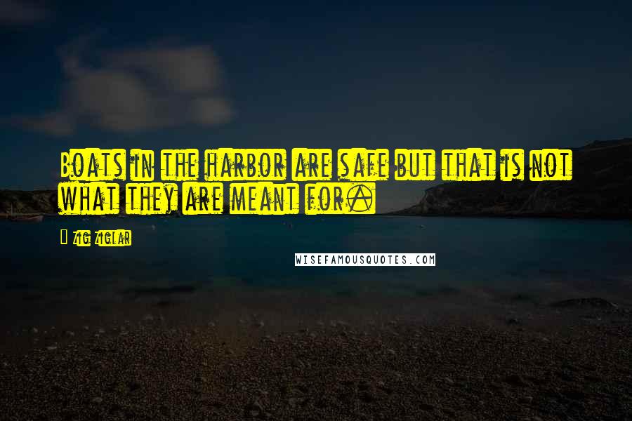 Zig Ziglar Quotes: Boats in the harbor are safe but that is not what they are meant for.