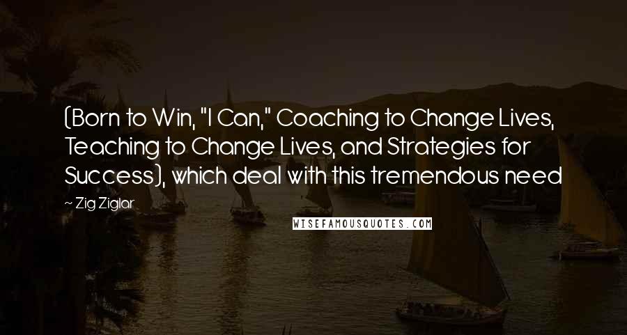 Zig Ziglar Quotes: (Born to Win, "I Can," Coaching to Change Lives, Teaching to Change Lives, and Strategies for Success), which deal with this tremendous need