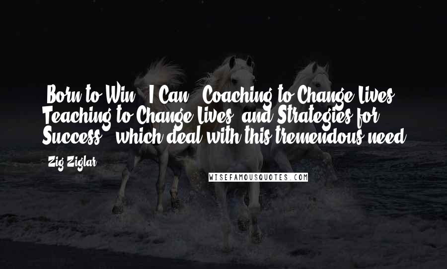 Zig Ziglar Quotes: (Born to Win, "I Can," Coaching to Change Lives, Teaching to Change Lives, and Strategies for Success), which deal with this tremendous need