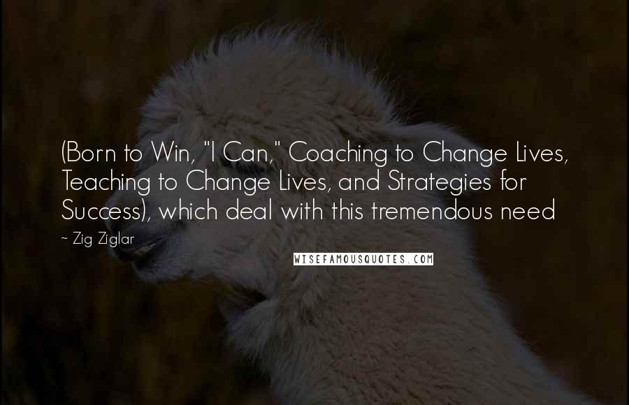Zig Ziglar Quotes: (Born to Win, "I Can," Coaching to Change Lives, Teaching to Change Lives, and Strategies for Success), which deal with this tremendous need