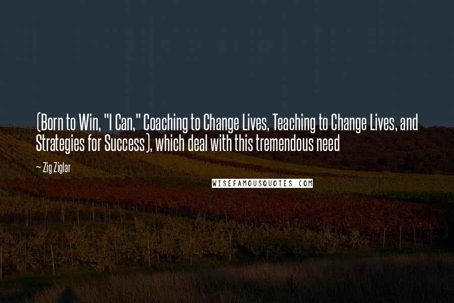 Zig Ziglar Quotes: (Born to Win, "I Can," Coaching to Change Lives, Teaching to Change Lives, and Strategies for Success), which deal with this tremendous need