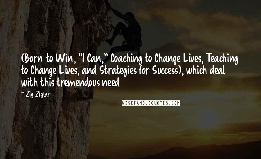 Zig Ziglar Quotes: (Born to Win, "I Can," Coaching to Change Lives, Teaching to Change Lives, and Strategies for Success), which deal with this tremendous need