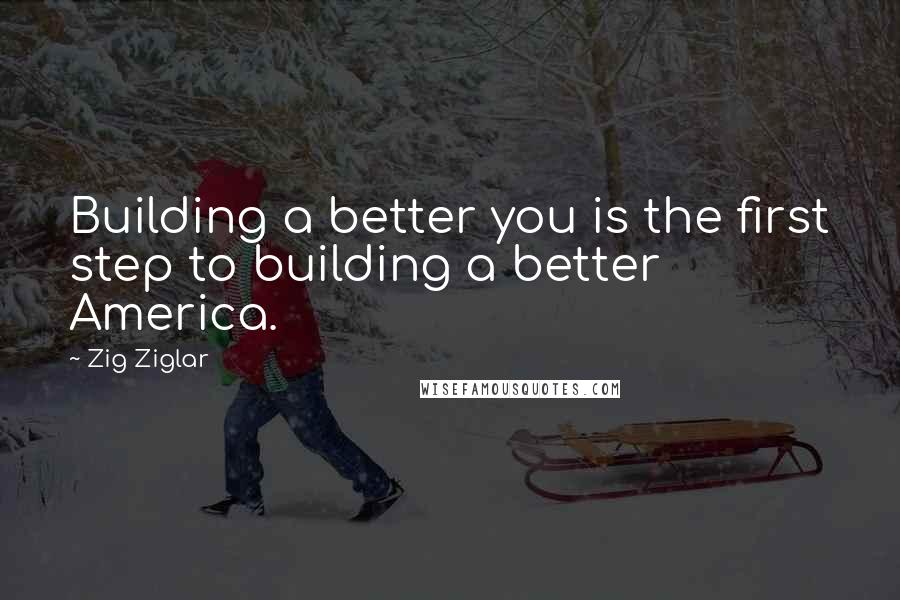 Zig Ziglar Quotes: Building a better you is the first step to building a better America.