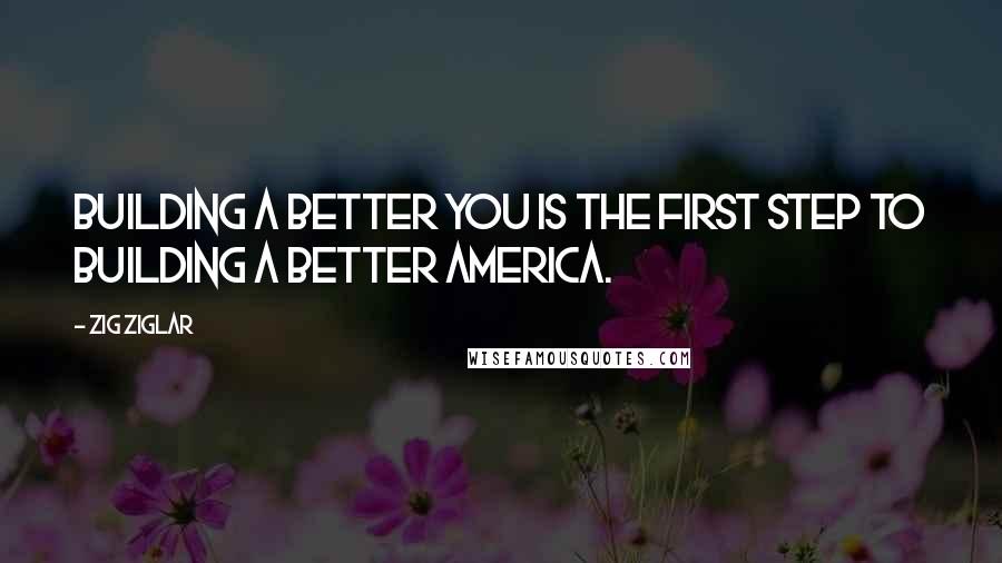 Zig Ziglar Quotes: Building a better you is the first step to building a better America.