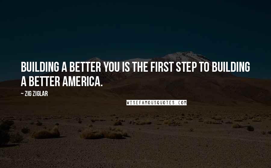 Zig Ziglar Quotes: Building a better you is the first step to building a better America.