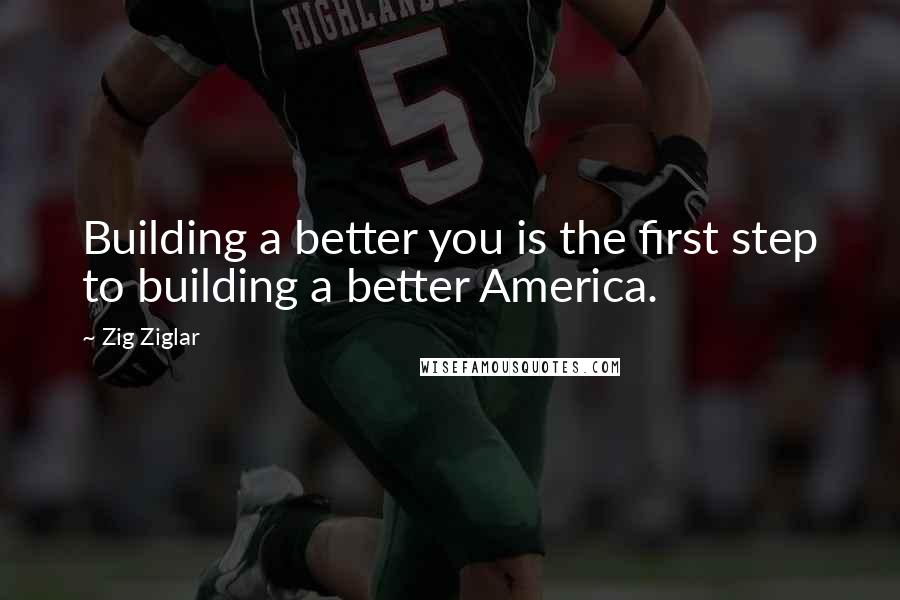 Zig Ziglar Quotes: Building a better you is the first step to building a better America.