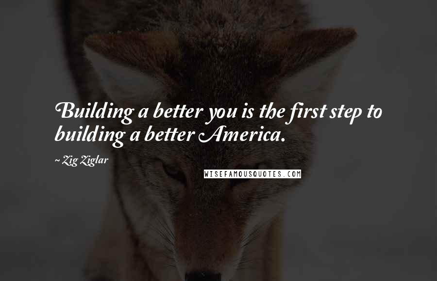 Zig Ziglar Quotes: Building a better you is the first step to building a better America.