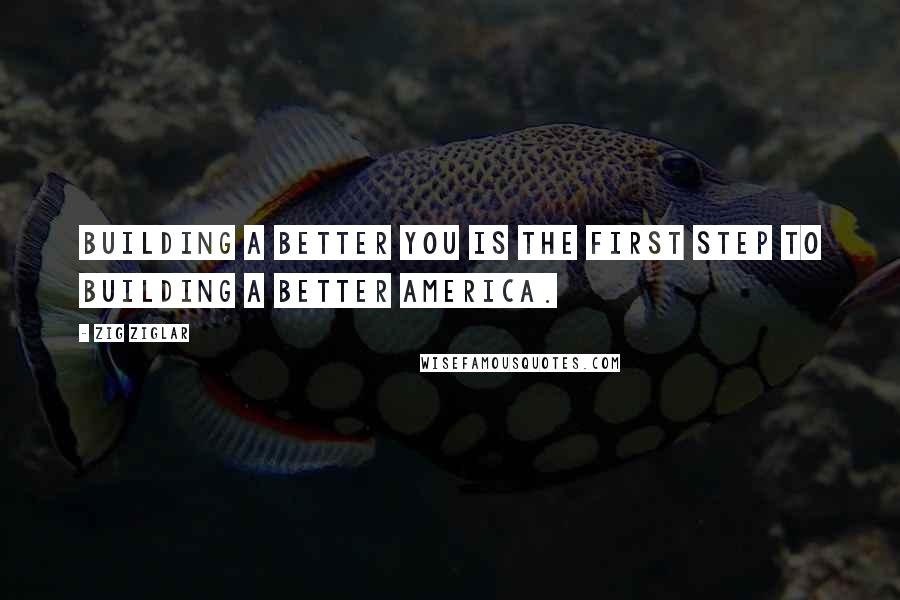 Zig Ziglar Quotes: Building a better you is the first step to building a better America.