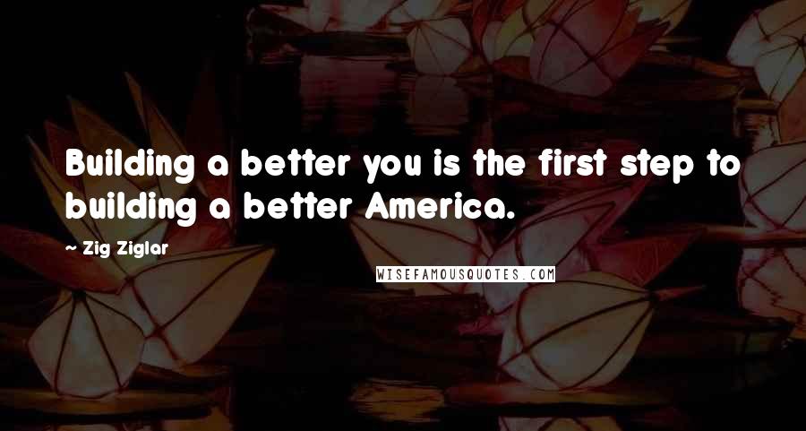 Zig Ziglar Quotes: Building a better you is the first step to building a better America.