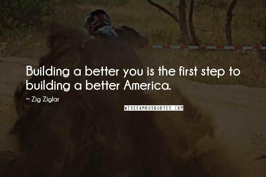Zig Ziglar Quotes: Building a better you is the first step to building a better America.