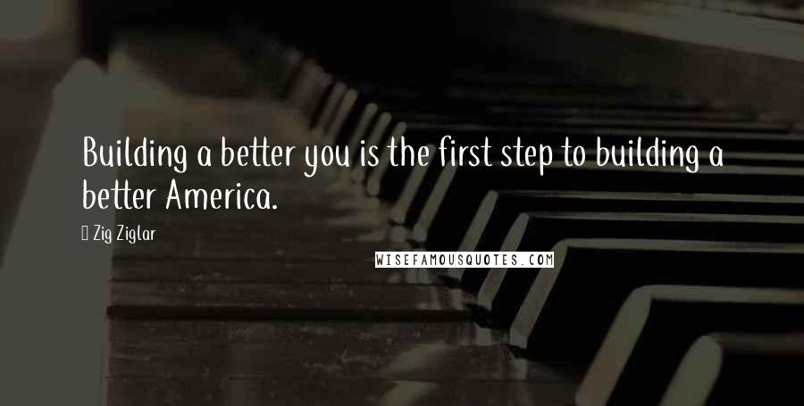 Zig Ziglar Quotes: Building a better you is the first step to building a better America.