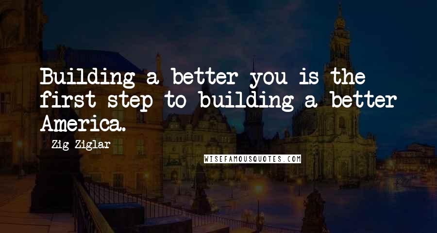 Zig Ziglar Quotes: Building a better you is the first step to building a better America.