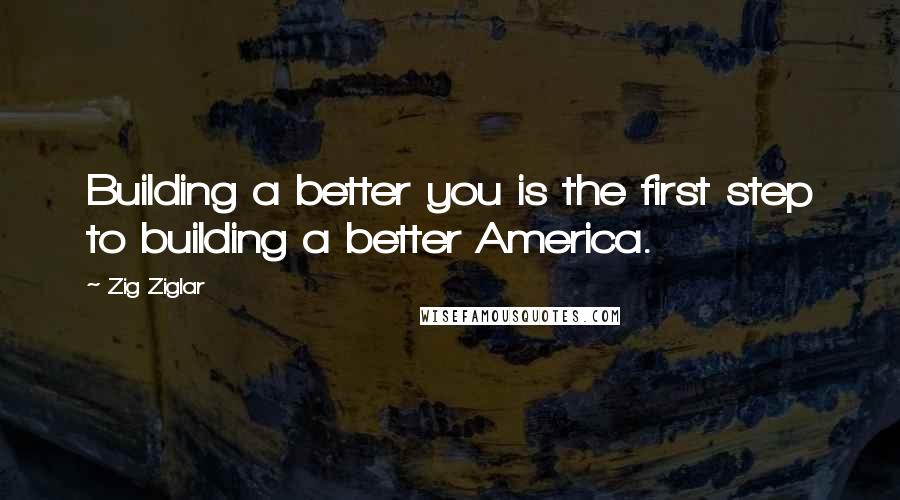 Zig Ziglar Quotes: Building a better you is the first step to building a better America.