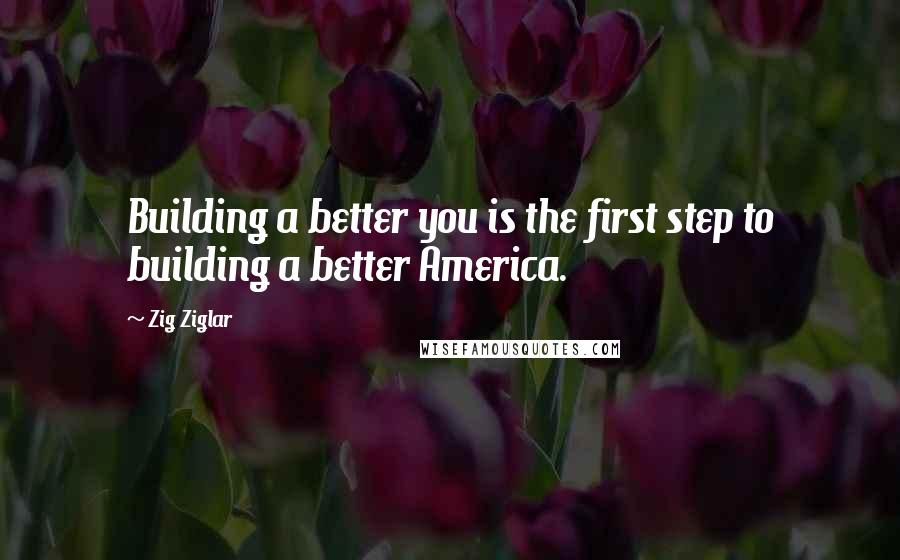 Zig Ziglar Quotes: Building a better you is the first step to building a better America.