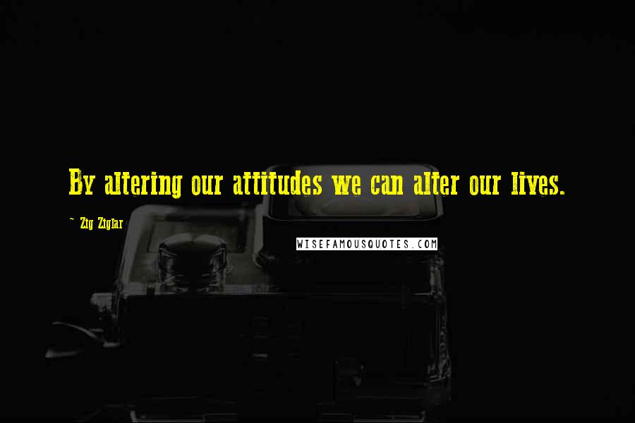 Zig Ziglar Quotes: By altering our attitudes we can alter our lives.