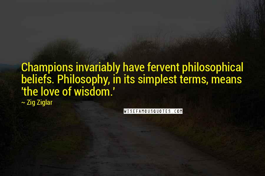 Zig Ziglar Quotes: Champions invariably have fervent philosophical beliefs. Philosophy, in its simplest terms, means 'the love of wisdom.'