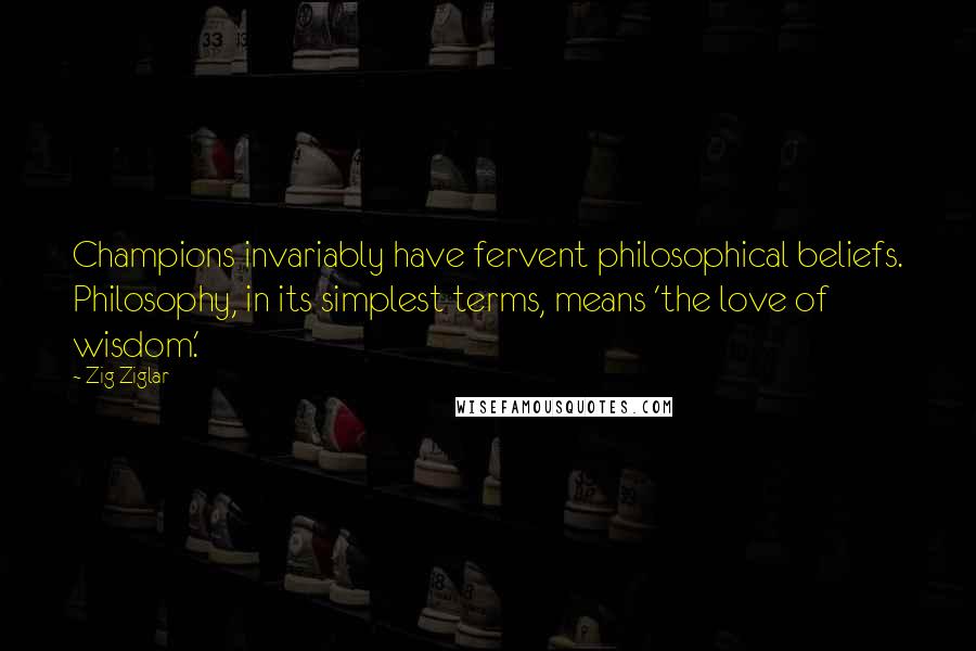 Zig Ziglar Quotes: Champions invariably have fervent philosophical beliefs. Philosophy, in its simplest terms, means 'the love of wisdom.'