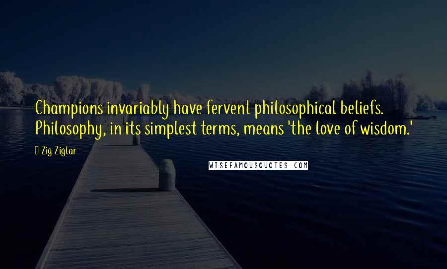 Zig Ziglar Quotes: Champions invariably have fervent philosophical beliefs. Philosophy, in its simplest terms, means 'the love of wisdom.'