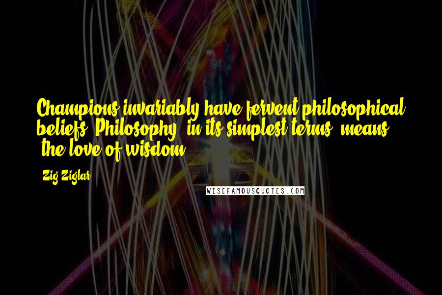 Zig Ziglar Quotes: Champions invariably have fervent philosophical beliefs. Philosophy, in its simplest terms, means 'the love of wisdom.'