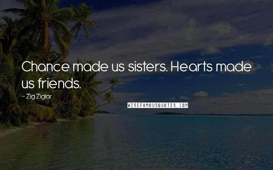 Zig Ziglar Quotes: Chance made us sisters. Hearts made us friends.