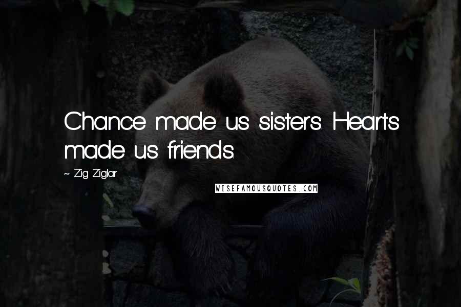 Zig Ziglar Quotes: Chance made us sisters. Hearts made us friends.