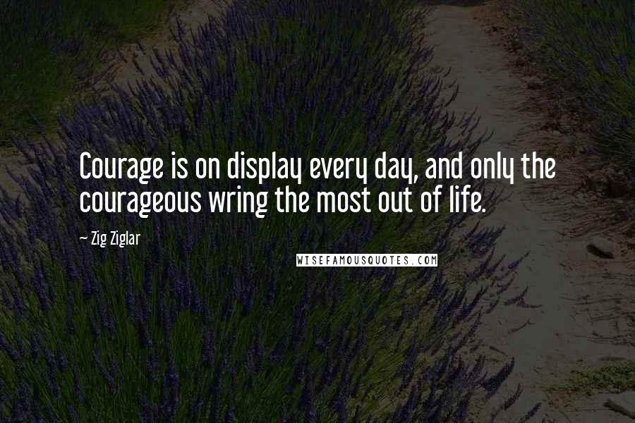 Zig Ziglar Quotes: Courage is on display every day, and only the courageous wring the most out of life.