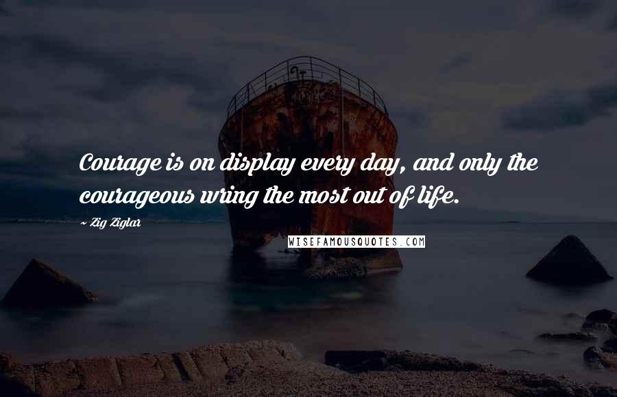 Zig Ziglar Quotes: Courage is on display every day, and only the courageous wring the most out of life.