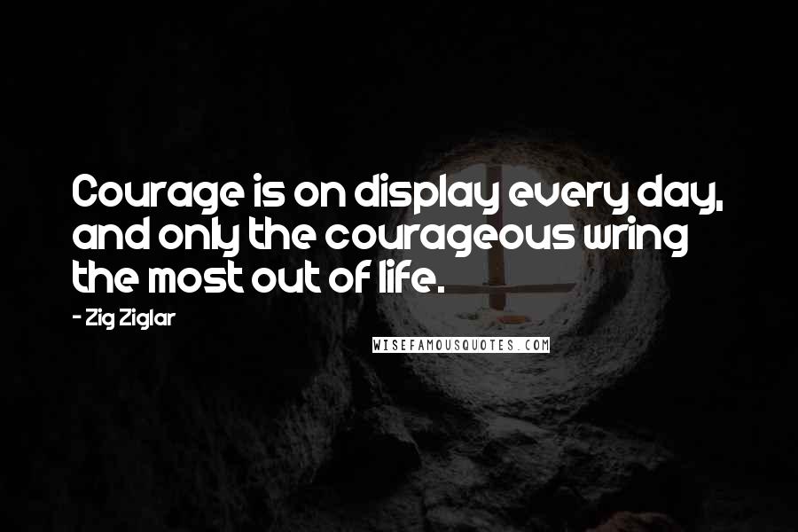 Zig Ziglar Quotes: Courage is on display every day, and only the courageous wring the most out of life.