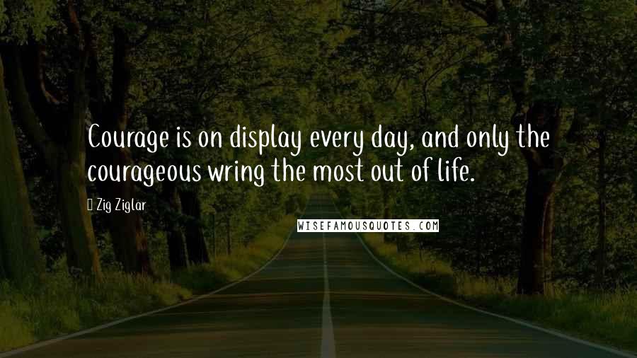 Zig Ziglar Quotes: Courage is on display every day, and only the courageous wring the most out of life.