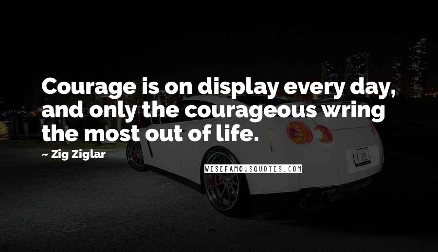 Zig Ziglar Quotes: Courage is on display every day, and only the courageous wring the most out of life.