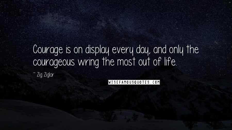 Zig Ziglar Quotes: Courage is on display every day, and only the courageous wring the most out of life.