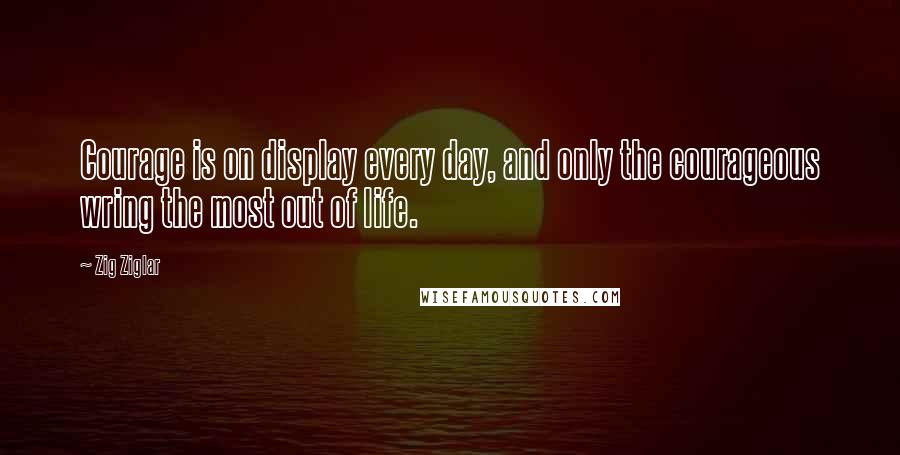 Zig Ziglar Quotes: Courage is on display every day, and only the courageous wring the most out of life.