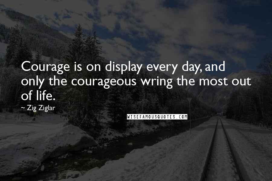 Zig Ziglar Quotes: Courage is on display every day, and only the courageous wring the most out of life.