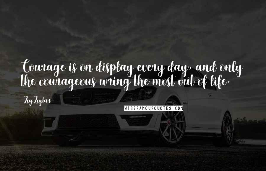 Zig Ziglar Quotes: Courage is on display every day, and only the courageous wring the most out of life.