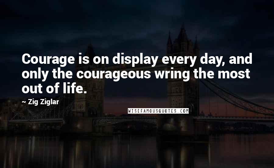 Zig Ziglar Quotes: Courage is on display every day, and only the courageous wring the most out of life.