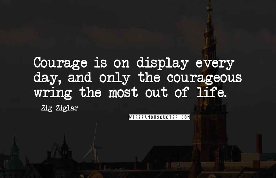 Zig Ziglar Quotes: Courage is on display every day, and only the courageous wring the most out of life.