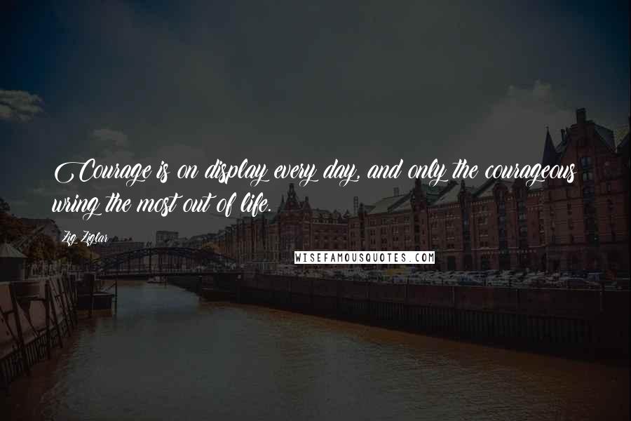 Zig Ziglar Quotes: Courage is on display every day, and only the courageous wring the most out of life.