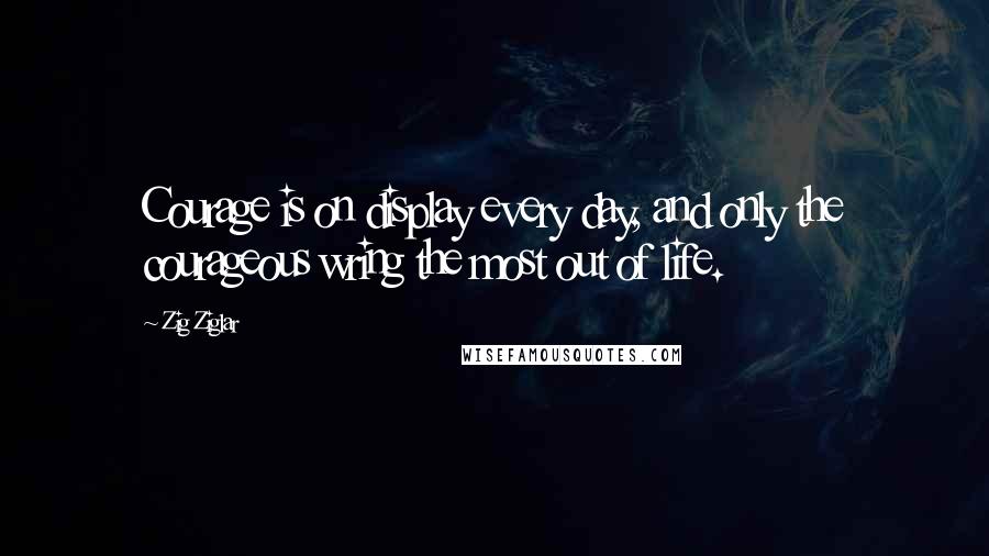 Zig Ziglar Quotes: Courage is on display every day, and only the courageous wring the most out of life.