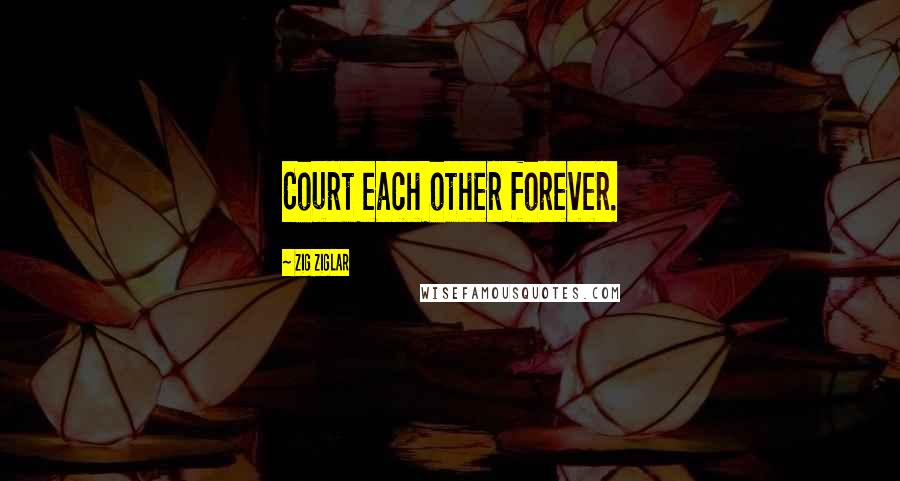 Zig Ziglar Quotes: Court each other forever.