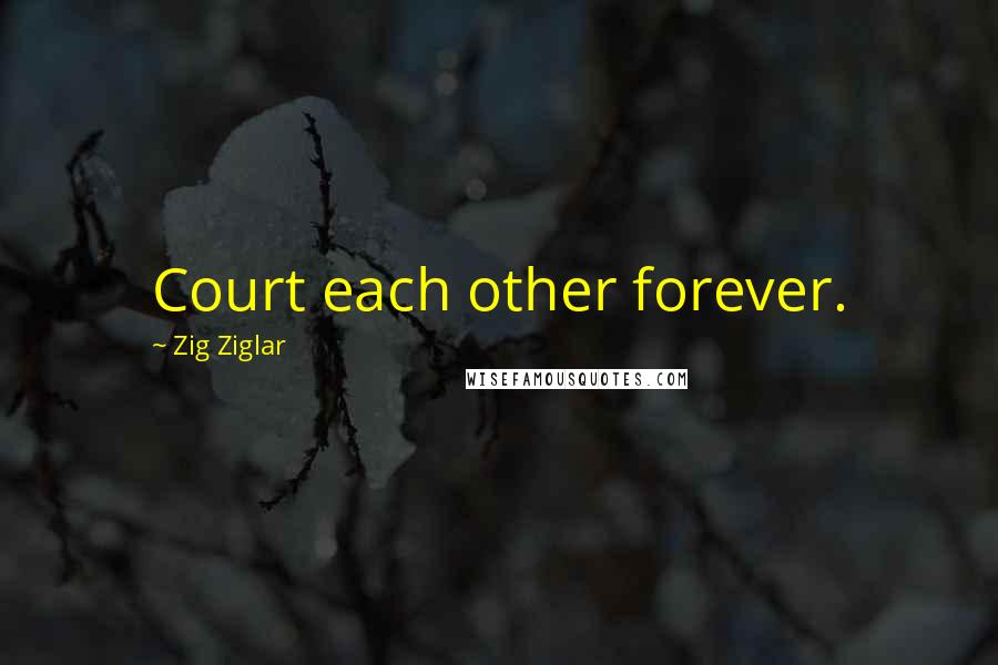 Zig Ziglar Quotes: Court each other forever.