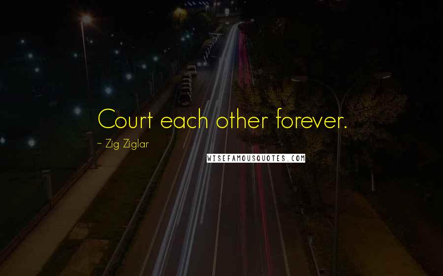 Zig Ziglar Quotes: Court each other forever.