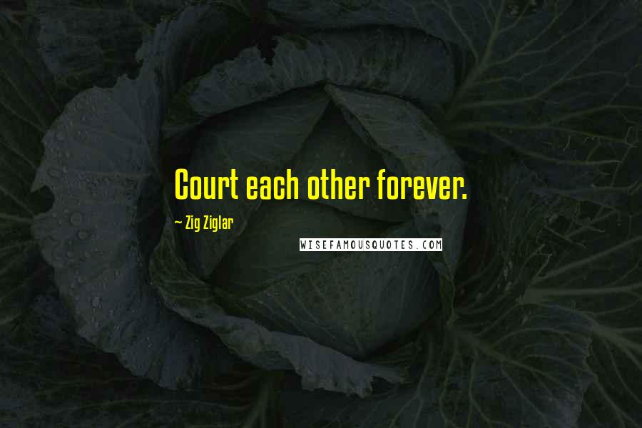Zig Ziglar Quotes: Court each other forever.